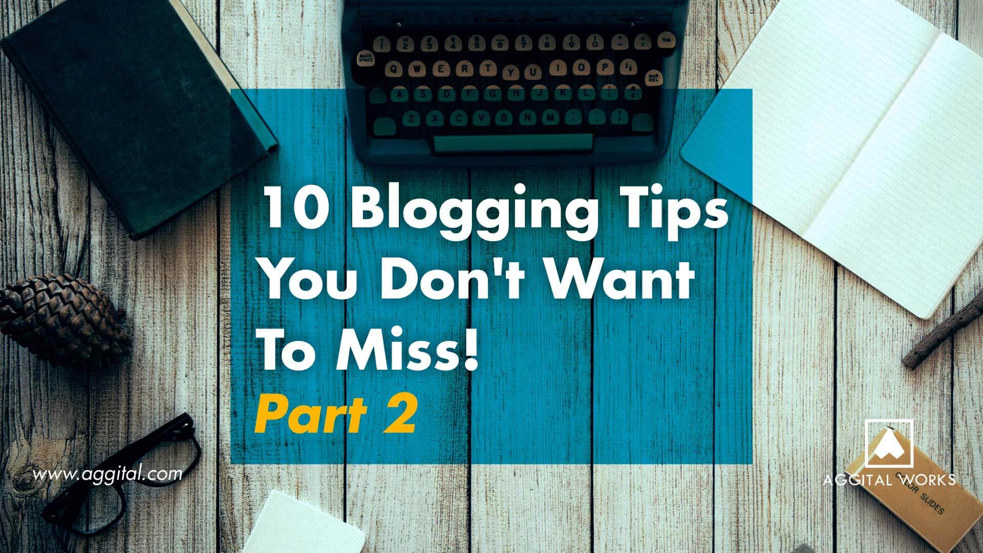 Here Are 10 Blogging Tips You Don't Want To Miss! - Part 2